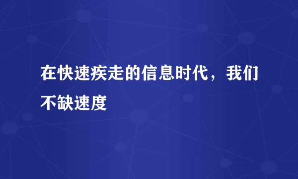 在快速疾走的信息时代，我们不缺速度