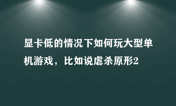 显卡低的情况下如何玩大型单机游戏，比如说虐杀原形2