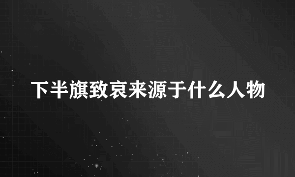 下半旗致哀来源于什么人物