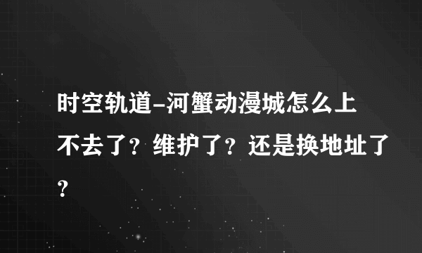 时空轨道-河蟹动漫城怎么上不去了？维护了？还是换地址了？