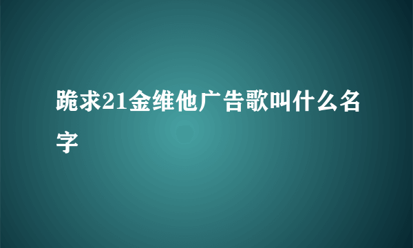 跪求21金维他广告歌叫什么名字