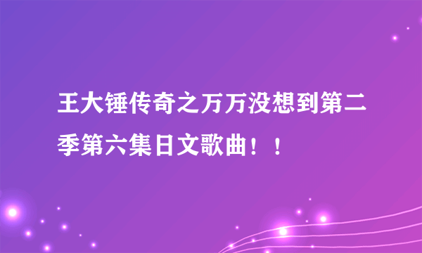 王大锤传奇之万万没想到第二季第六集日文歌曲！！