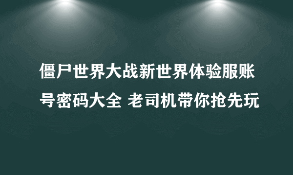 僵尸世界大战新世界体验服账号密码大全 老司机带你抢先玩