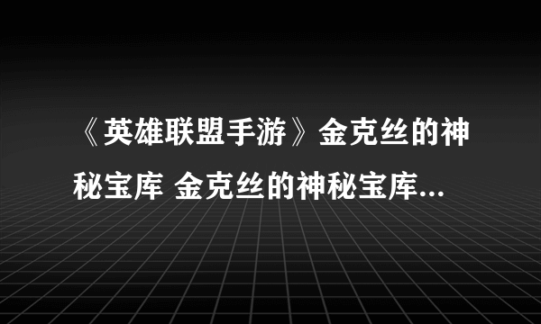 《英雄联盟手游》金克丝的神秘宝库 金克丝的神秘宝库6.12详细介绍