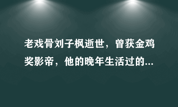 老戏骨刘子枫逝世，曾获金鸡奖影帝，他的晚年生活过的怎么样？