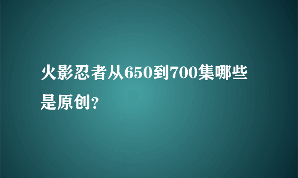 火影忍者从650到700集哪些是原创？