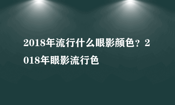 2018年流行什么眼影颜色？2018年眼影流行色