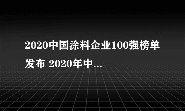 2020中国涂料企业100强榜单发布 2020年中国涂料公司排行榜一览