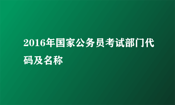 2016年国家公务员考试部门代码及名称