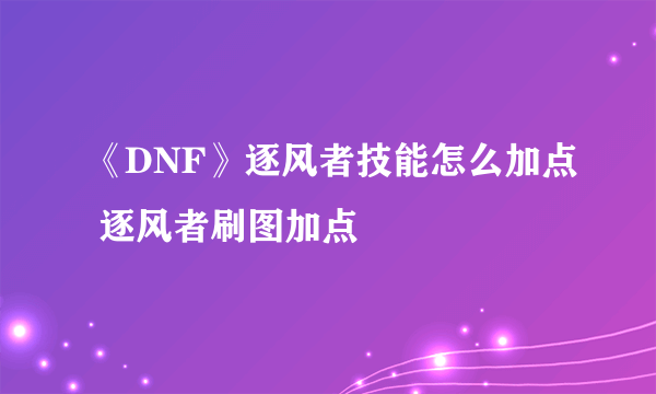 《DNF》逐风者技能怎么加点 逐风者刷图加点