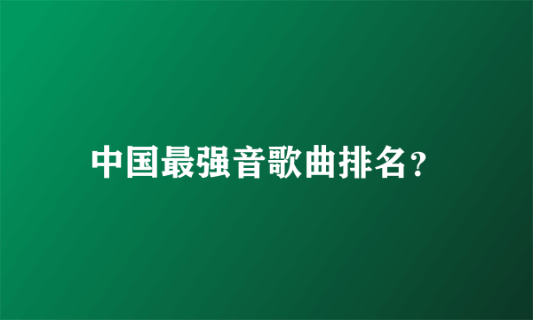 中国最强音歌曲排名？