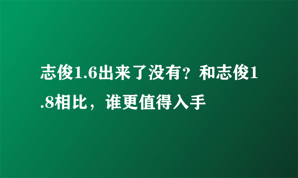 志俊1.6出来了没有？和志俊1.8相比，谁更值得入手