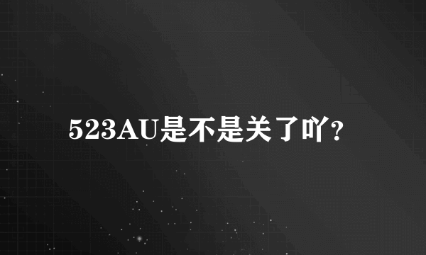 523AU是不是关了吖？