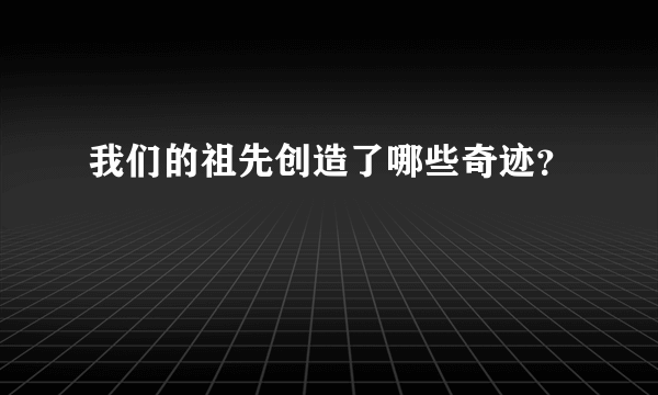 我们的祖先创造了哪些奇迹？