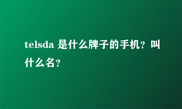 telsda 是什么牌子的手机？叫什么名？