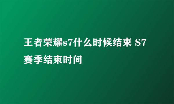 王者荣耀s7什么时候结束 S7赛季结束时间