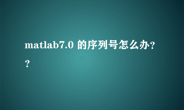 matlab7.0 的序列号怎么办？？