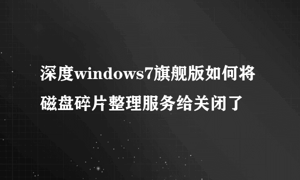 深度windows7旗舰版如何将磁盘碎片整理服务给关闭了