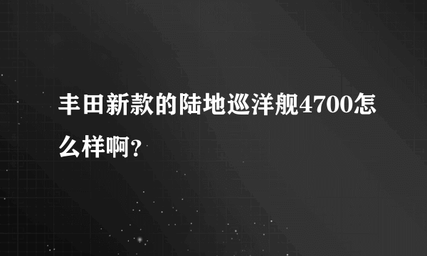 丰田新款的陆地巡洋舰4700怎么样啊？