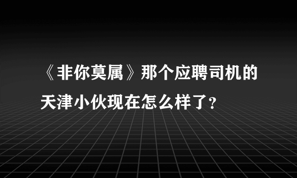 《非你莫属》那个应聘司机的天津小伙现在怎么样了？