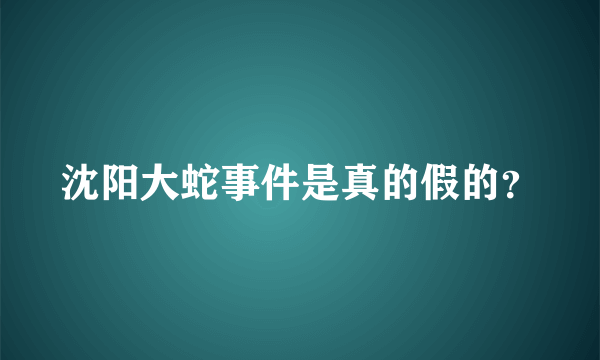 沈阳大蛇事件是真的假的？