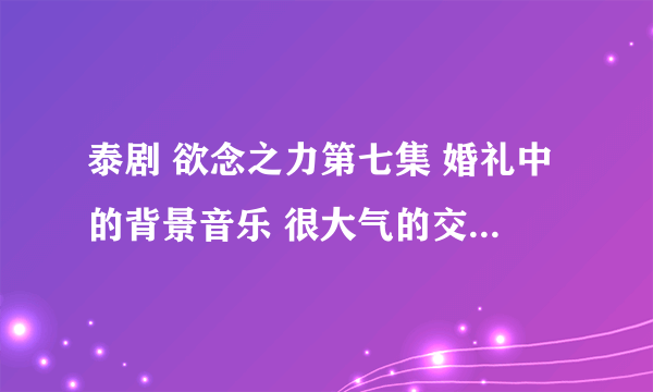 泰剧 欲念之力第七集 婚礼中的背景音乐 很大气的交响乐开始的“啊啊啊”叫什么名字？