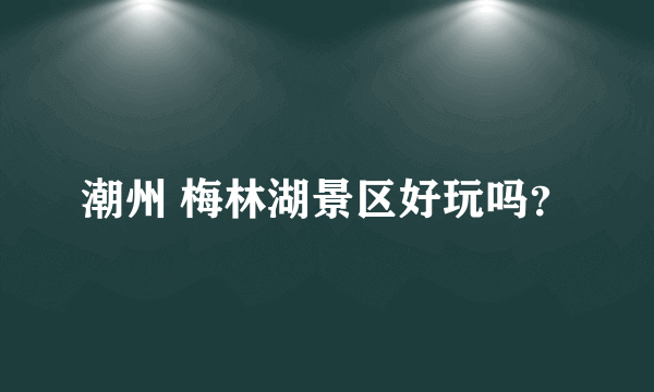 潮州 梅林湖景区好玩吗？