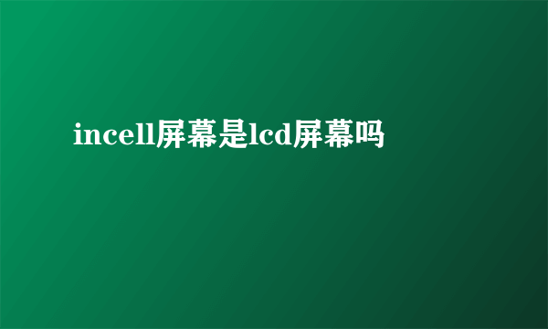 incell屏幕是lcd屏幕吗