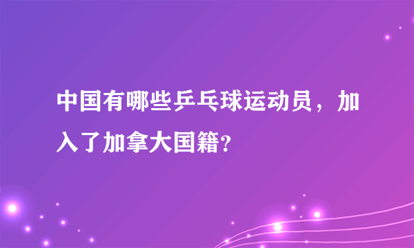 中国有哪些乒乓球运动员，加入了加拿大国籍？