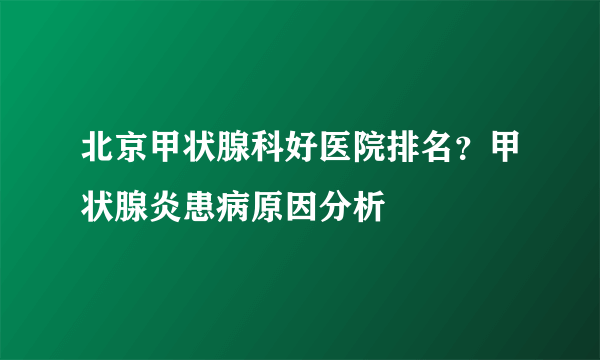 北京甲状腺科好医院排名？甲状腺炎患病原因分析