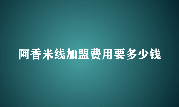 阿香米线加盟费用要多少钱