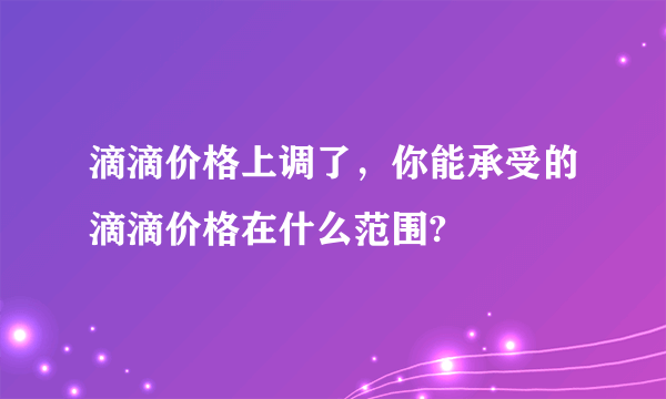 滴滴价格上调了，你能承受的滴滴价格在什么范围?