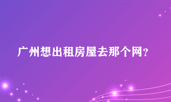 广州想出租房屋去那个网？