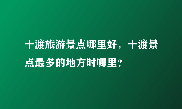 十渡旅游景点哪里好，十渡景点最多的地方时哪里？