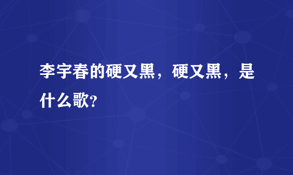 李宇春的硬又黑，硬又黑，是什么歌？