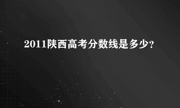 2011陕西高考分数线是多少？