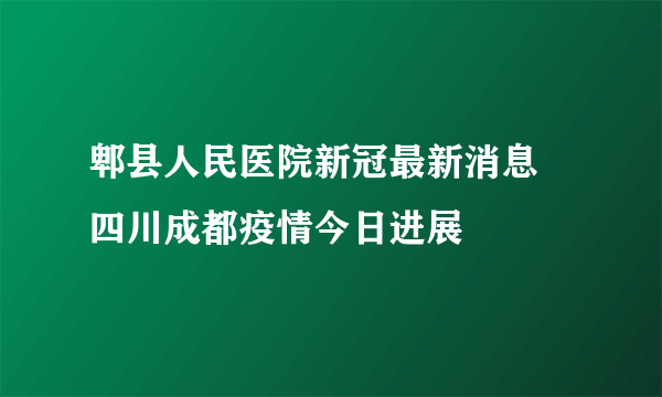 郫县人民医院新冠最新消息 四川成都疫情今日进展