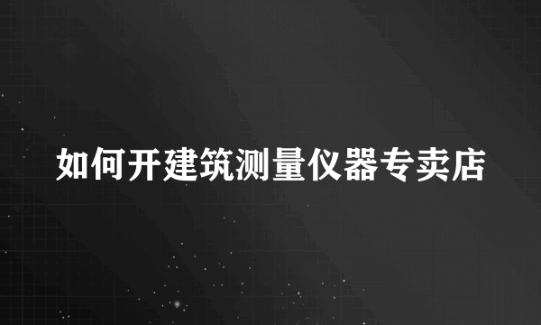 如何开建筑测量仪器专卖店