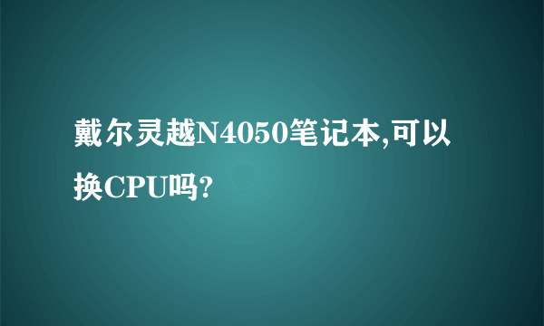 戴尔灵越N4050笔记本,可以换CPU吗?