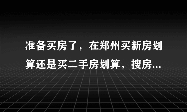 准备买房了，在郑州买新房划算还是买二手房划算，搜房网二手房上面的信息可靠吗，