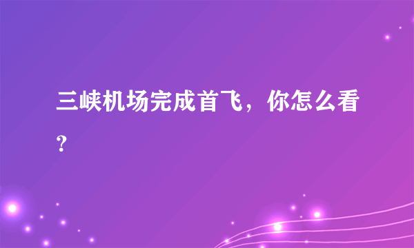 三峡机场完成首飞，你怎么看？