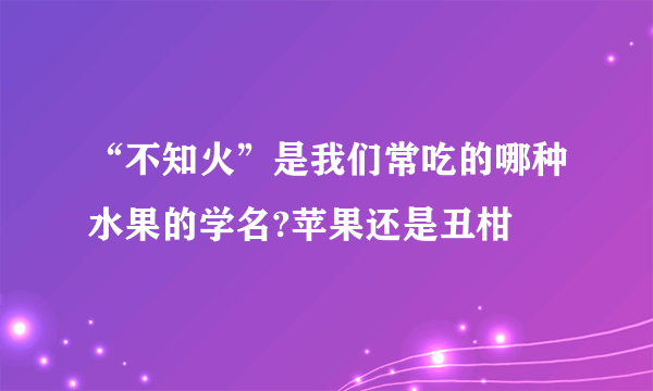 “不知火”是我们常吃的哪种水果的学名?苹果还是丑柑