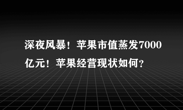 深夜风暴！苹果市值蒸发7000亿元！苹果经营现状如何？