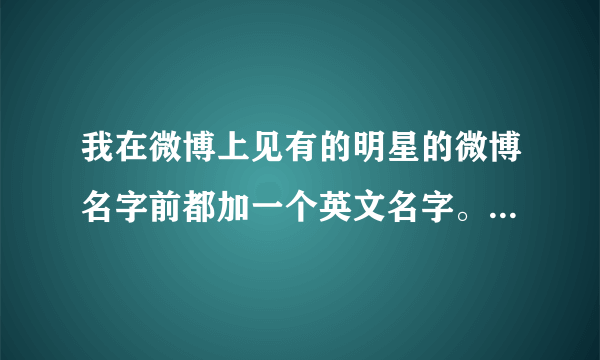 我在微博上见有的明星的微博名字前都加一个英文名字。比如：VanNess吴建豪。Vae许嵩什么的？