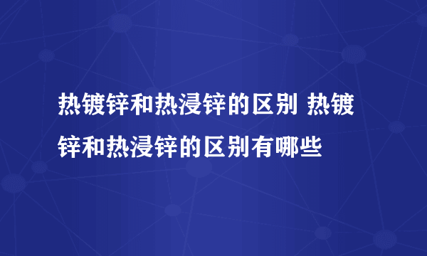 热镀锌和热浸锌的区别 热镀锌和热浸锌的区别有哪些