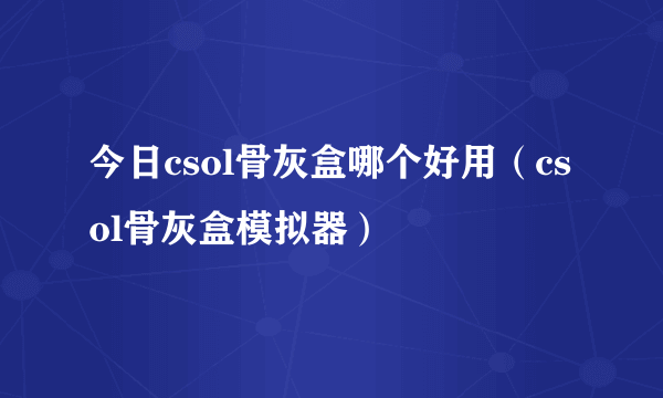 今日csol骨灰盒哪个好用（csol骨灰盒模拟器）