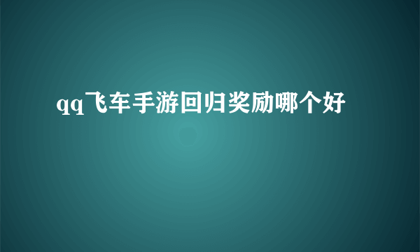 qq飞车手游回归奖励哪个好