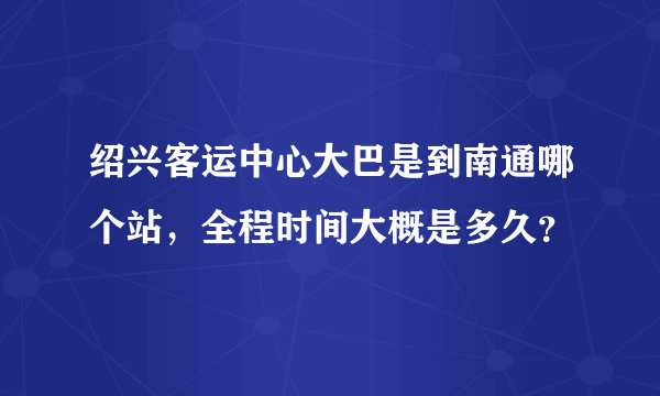 绍兴客运中心大巴是到南通哪个站，全程时间大概是多久？