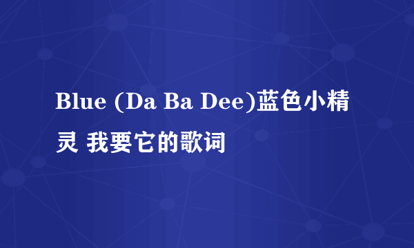 Blue (Da Ba Dee)蓝色小精灵 我要它的歌词