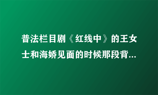 普法栏目剧《红线中》的王女士和海娇见面的时候那段背景音乐是什么歌啊？？？求大师们告诉小弟吧！